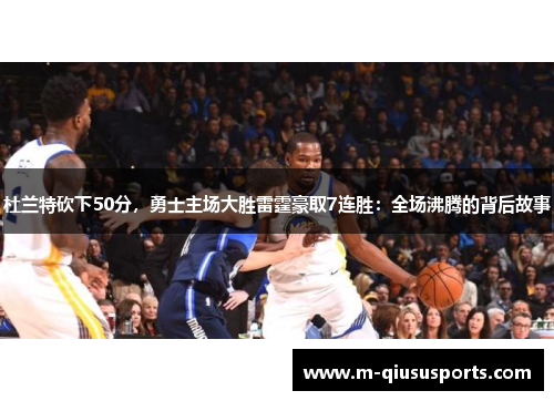 杜兰特砍下50分，勇士主场大胜雷霆豪取7连胜：全场沸腾的背后故事