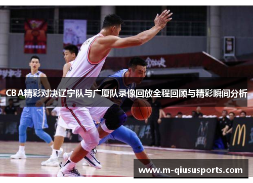 CBA精彩对决辽宁队与广厦队录像回放全程回顾与精彩瞬间分析