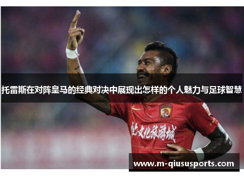 托雷斯在对阵皇马的经典对决中展现出怎样的个人魅力与足球智慧
